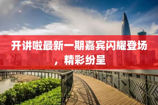 開(kāi)講啦最新一期嘉賓閃耀登場(chǎng)，精彩紛呈