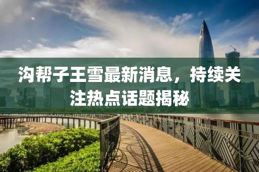 溝幫子王雪最新消息，持續(xù)關(guān)注熱點(diǎn)話題揭秘
