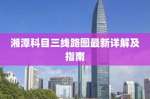 湘潭科目三線路圖最新詳解及指南