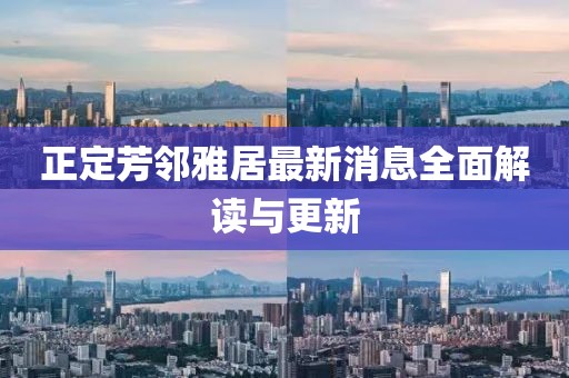 正定芳鄰雅居最新消息全面解讀與更新