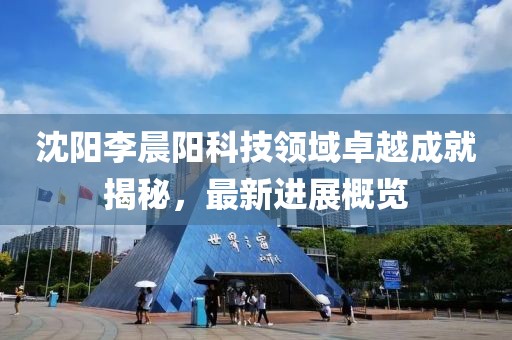 沈陽(yáng)李晨陽(yáng)科技領(lǐng)域卓越成就揭秘，最新進(jìn)展概覽