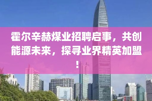 霍爾辛赫煤業(yè)招聘啟事，共創(chuàng)能源未來(lái)，探尋業(yè)界精英加盟！