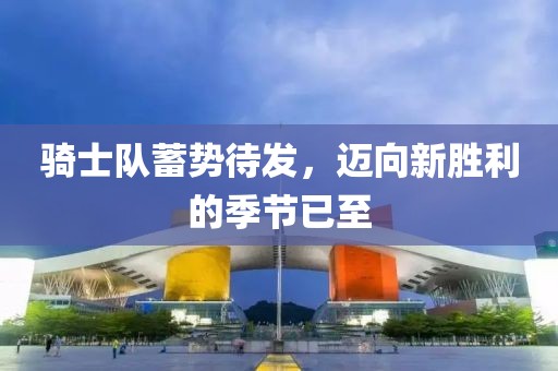 騎士隊(duì)蓄勢(shì)待發(fā)，邁向新勝利的季節(jié)已至