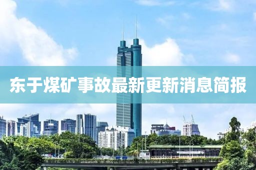 東于煤礦事故最新更新消息簡報