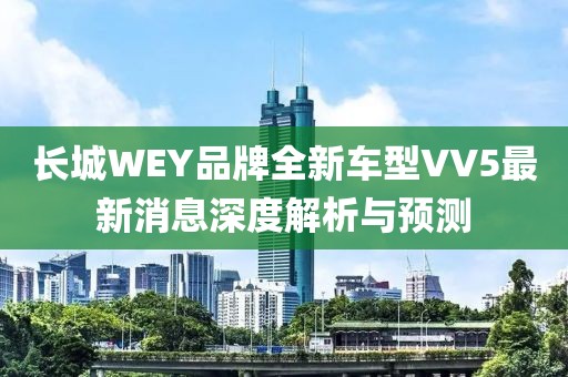 長城WEY品牌全新車型VV5最新消息深度解析與預(yù)測