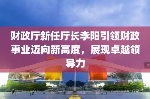 財(cái)政廳新任廳長(zhǎng)李陽(yáng)引領(lǐng)財(cái)政事業(yè)邁向新高度，展現(xiàn)卓越領(lǐng)導(dǎo)力