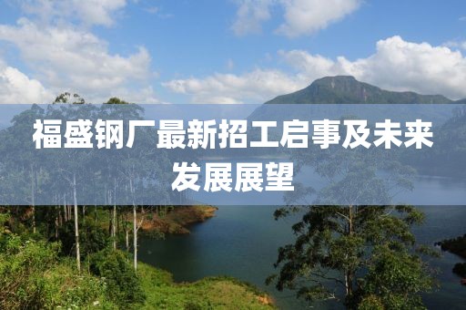 福盛鋼廠最新招工啟事及未來發(fā)展展望