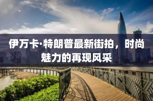 伊萬(wàn)卡·特朗普最新街拍，時(shí)尚魅力的再現(xiàn)風(fēng)采