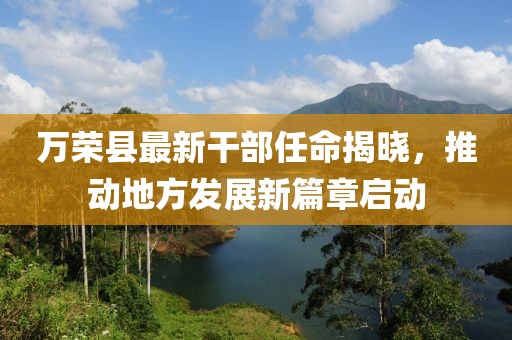 萬榮縣最新干部任命揭曉，推動地方發(fā)展新篇章啟動