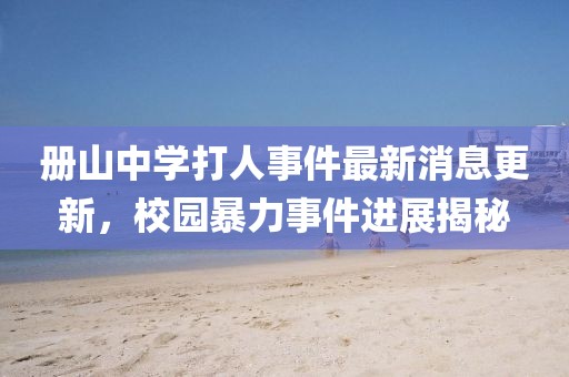 冊(cè)山中學(xué)打人事件最新消息更新，校園暴力事件進(jìn)展揭秘