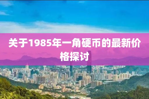 關(guān)于1985年一角硬幣的最新價(jià)格探討