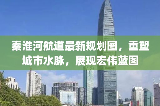 秦淮河航道最新規(guī)劃圖，重塑城市水脈，展現(xiàn)宏偉藍(lán)圖