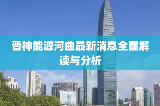 晉神能源河曲最新消息全面解讀與分析