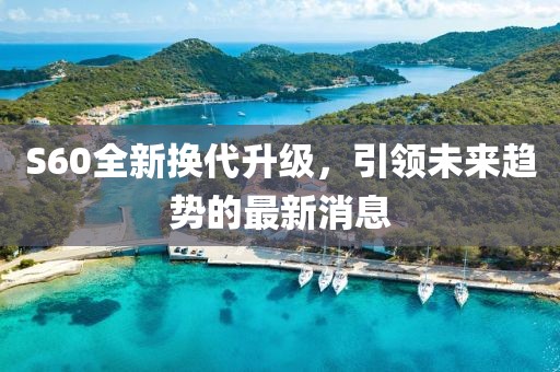 S60全新?lián)Q代升級(jí)，引領(lǐng)未來趨勢(shì)的最新消息