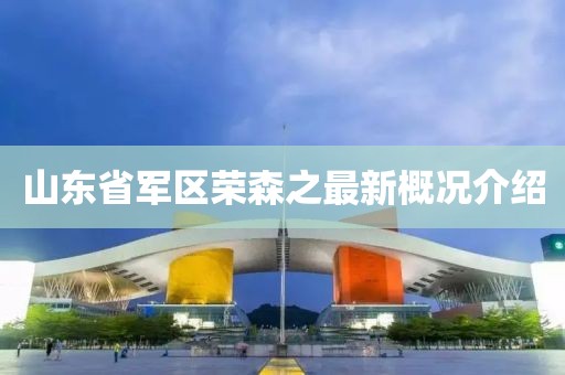 山東省軍區(qū)榮森之最新概況介紹