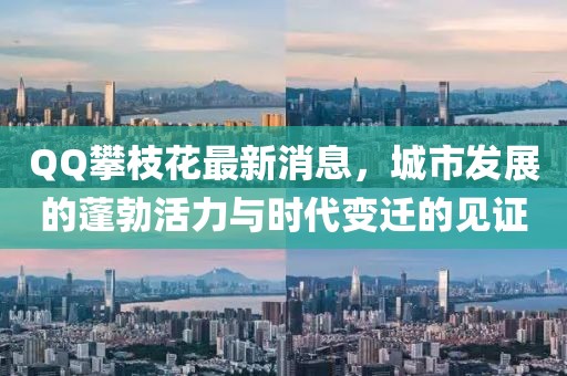 QQ攀枝花最新消息，城市發(fā)展的蓬勃活力與時(shí)代變遷的見證