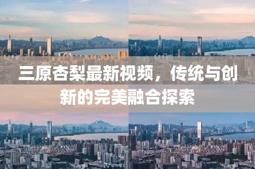 三原杏梨最新視頻，傳統(tǒng)與創(chuàng)新的完美融合探索