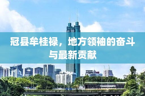 冠縣牟桂祿，地方領(lǐng)袖的奮斗與最新貢獻