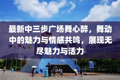 最新中三步廣場(chǎng)舞心醉，舞動(dòng)中的魅力與情感共鳴，展現(xiàn)無(wú)盡魅力與活力