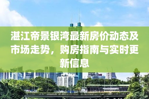 湛江帝景銀灣最新房?jī)r(jià)動(dòng)態(tài)及市場(chǎng)走勢(shì)，購(gòu)房指南與實(shí)時(shí)更新信息