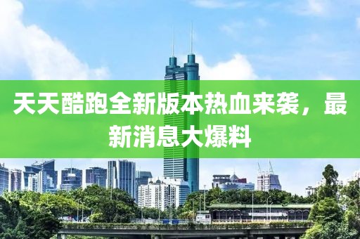 天天酷跑全新版本熱血來(lái)襲，最新消息大爆料