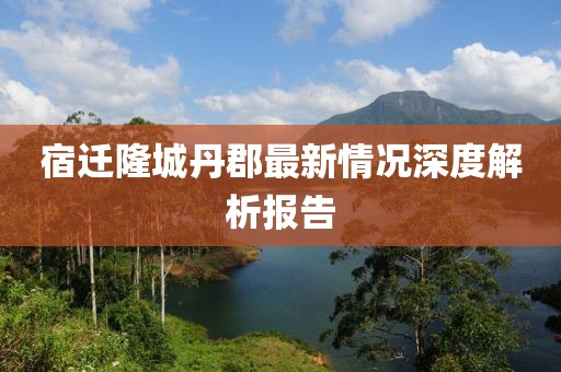 宿遷隆城丹郡最新情況深度解析報(bào)告