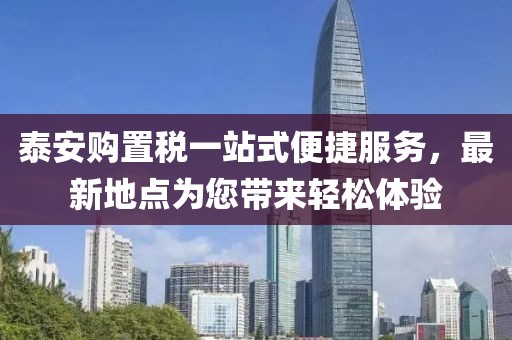 泰安購置稅一站式便捷服務(wù)，最新地點(diǎn)為您帶來輕松體驗(yàn)