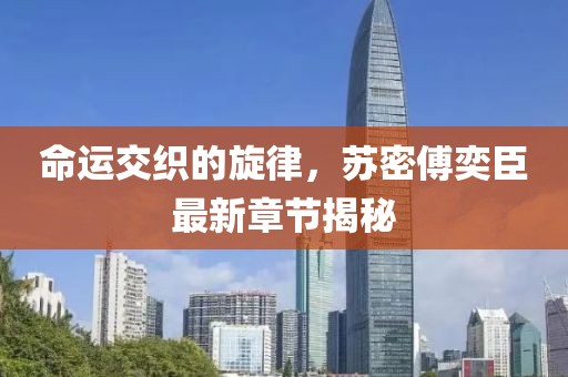 命運(yùn)交織的旋律，蘇密傅奕臣最新章節(jié)揭秘