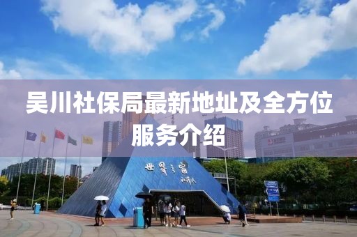 吳川社保局最新地址及全方位服務(wù)介紹