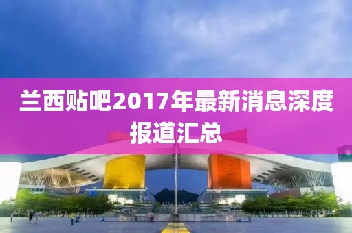 蘭西貼吧2017年最新消息深度報道匯總