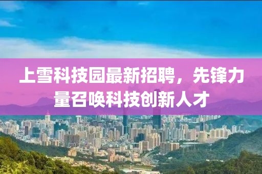 上雪科技園最新招聘，先鋒力量召喚科技創(chuàng)新人才