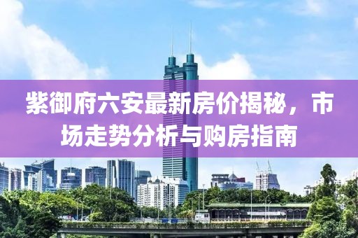 紫御府六安最新房價揭秘，市場走勢分析與購房指南