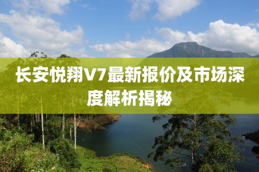長安悅翔V7最新報價及市場深度解析揭秘