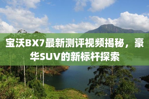 寶沃BX7最新測評視頻揭秘，豪華SUV的新標桿探索