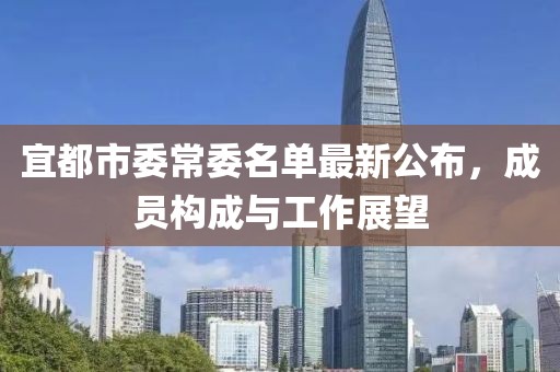 宜都市委常委名單最新公布，成員構(gòu)成與工作展望