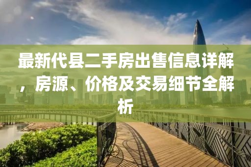 最新代縣二手房出售信息詳解，房源、價格及交易細節(jié)全解析