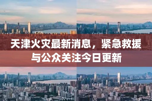 天津火災最新消息，緊急救援與公眾關(guān)注今日更新