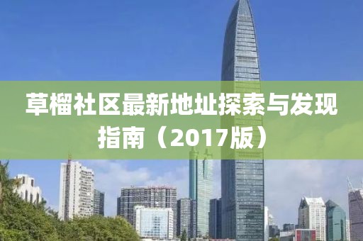 草榴社區(qū)最新地址探索與發(fā)現(xiàn)指南（2017版）