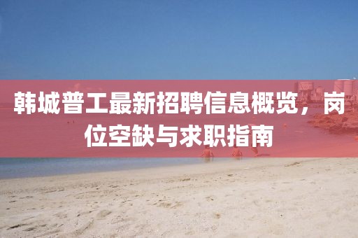 韓城普工最新招聘信息概覽，崗位空缺與求職指南