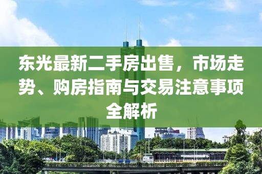 東光最新二手房出售，市場(chǎng)走勢(shì)、購(gòu)房指南與交易注意事項(xiàng)全解析