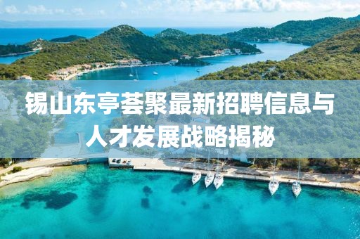 錫山東亭薈聚最新招聘信息與人才發(fā)展戰(zhàn)略揭秘