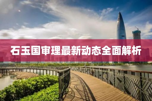 石玉國審理最新動(dòng)態(tài)全面解析