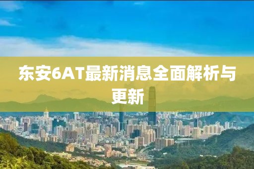東安6AT最新消息全面解析與更新