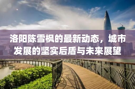 洛陽(yáng)陳雪楓的最新動(dòng)態(tài)，城市發(fā)展的堅(jiān)實(shí)后盾與未來展望