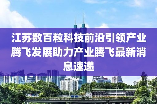 江蘇數(shù)百?？萍记把匾I產(chǎn)業(yè)騰飛發(fā)展助力產(chǎn)業(yè)騰飛最新消息速遞