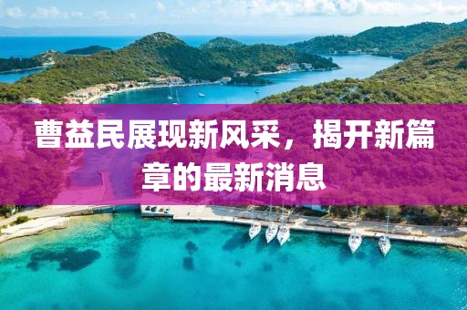 曹益民展現(xiàn)新風(fēng)采，揭開新篇章的最新消息