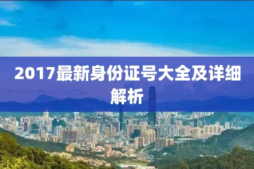 2017最新身份證號大全及詳細(xì)解析