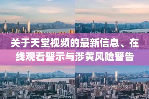 關(guān)于天堂視頻的最新信息、在線觀看警示與涉黃風(fēng)險警告