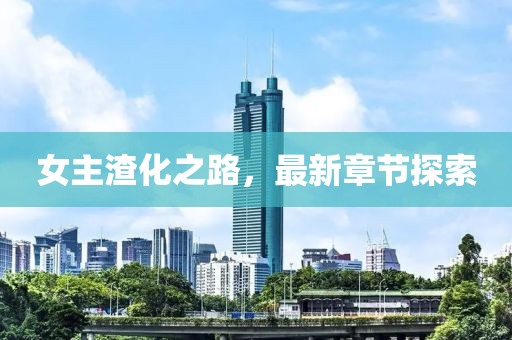 女主渣化之路，最新章節(jié)探索
