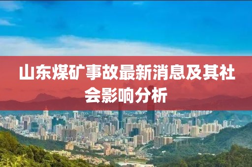 山東煤礦事故最新消息及其社會影響分析